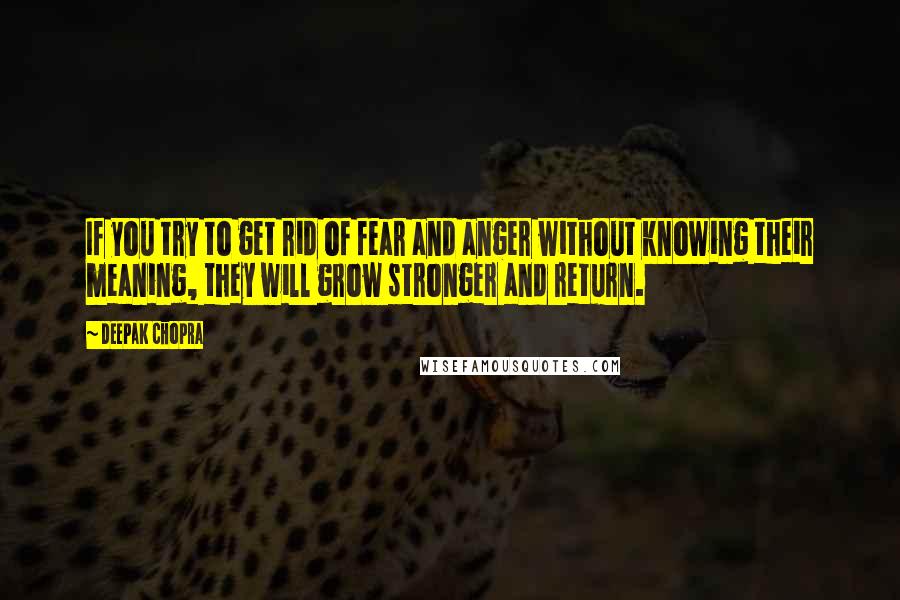 Deepak Chopra Quotes: If you try to get rid of fear and anger without knowing their meaning, they will grow stronger and return.