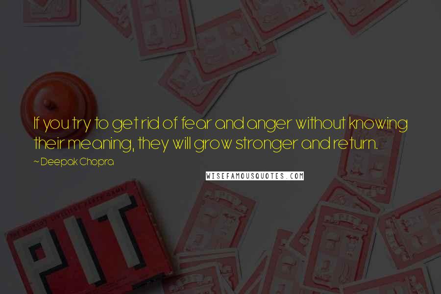 Deepak Chopra Quotes: If you try to get rid of fear and anger without knowing their meaning, they will grow stronger and return.