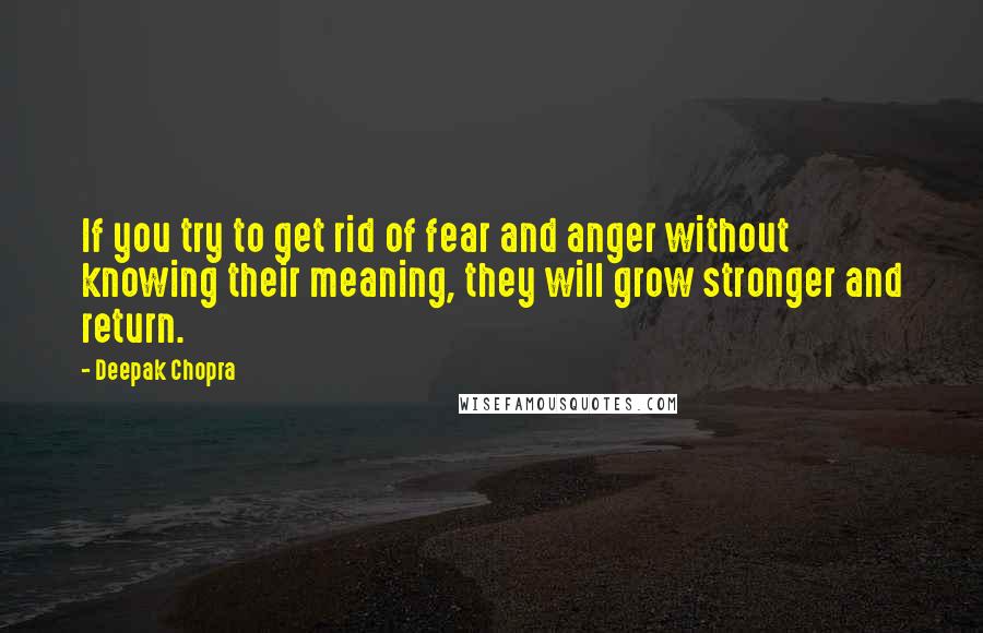 Deepak Chopra Quotes: If you try to get rid of fear and anger without knowing their meaning, they will grow stronger and return.