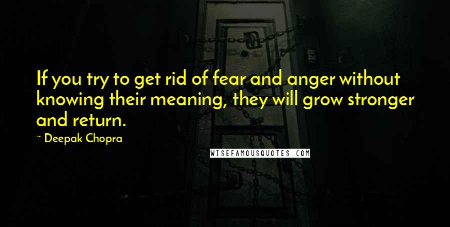 Deepak Chopra Quotes: If you try to get rid of fear and anger without knowing their meaning, they will grow stronger and return.