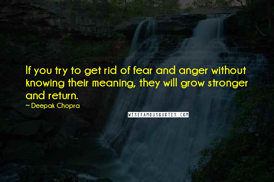 Deepak Chopra Quotes: If you try to get rid of fear and anger without knowing their meaning, they will grow stronger and return.