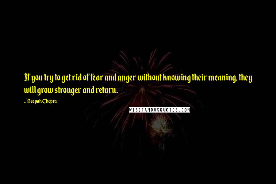 Deepak Chopra Quotes: If you try to get rid of fear and anger without knowing their meaning, they will grow stronger and return.