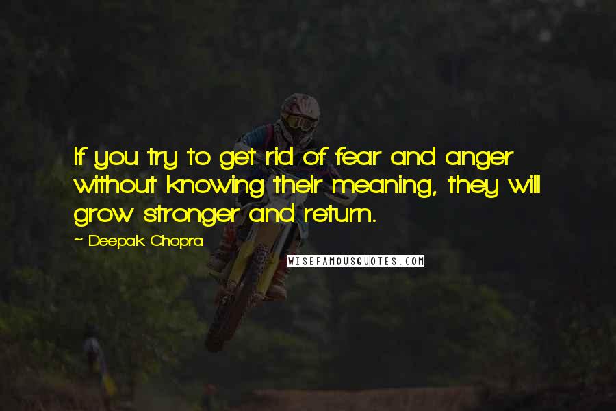 Deepak Chopra Quotes: If you try to get rid of fear and anger without knowing their meaning, they will grow stronger and return.