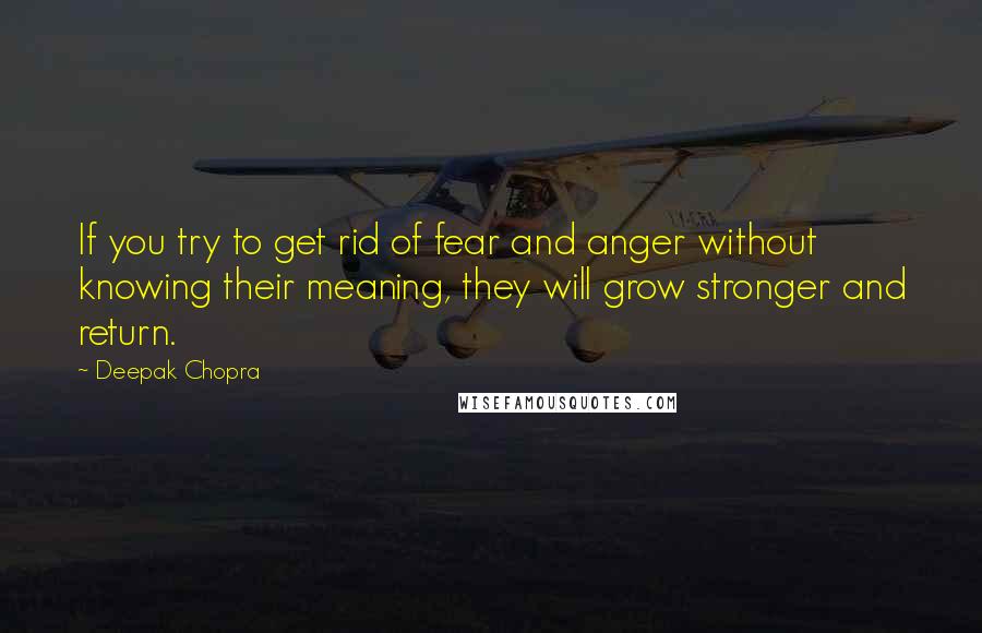 Deepak Chopra Quotes: If you try to get rid of fear and anger without knowing their meaning, they will grow stronger and return.