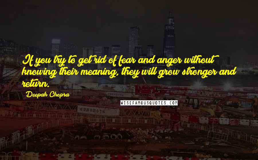 Deepak Chopra Quotes: If you try to get rid of fear and anger without knowing their meaning, they will grow stronger and return.