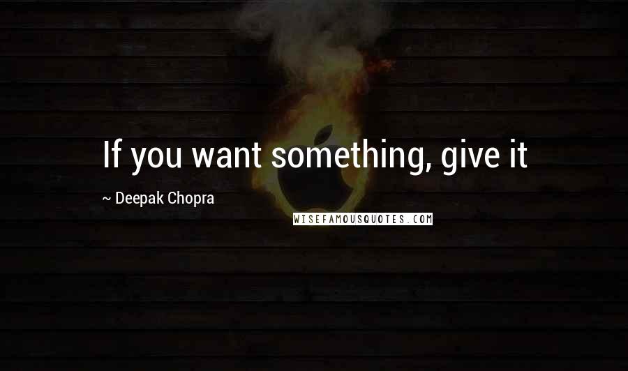 Deepak Chopra Quotes: If you want something, give it