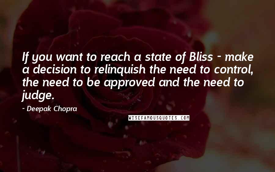Deepak Chopra Quotes: If you want to reach a state of Bliss - make a decision to relinquish the need to control, the need to be approved and the need to judge.
