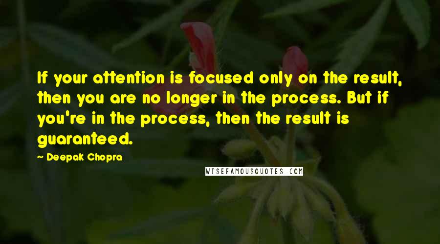 Deepak Chopra Quotes: If your attention is focused only on the result, then you are no longer in the process. But if you're in the process, then the result is guaranteed.