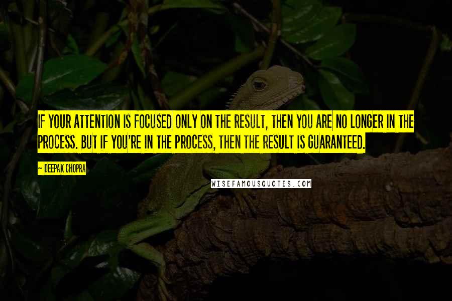 Deepak Chopra Quotes: If your attention is focused only on the result, then you are no longer in the process. But if you're in the process, then the result is guaranteed.