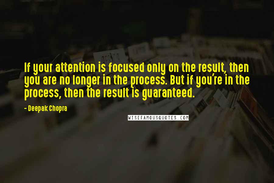 Deepak Chopra Quotes: If your attention is focused only on the result, then you are no longer in the process. But if you're in the process, then the result is guaranteed.