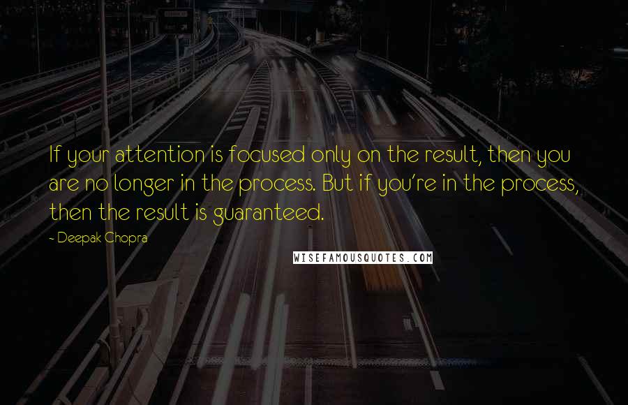 Deepak Chopra Quotes: If your attention is focused only on the result, then you are no longer in the process. But if you're in the process, then the result is guaranteed.