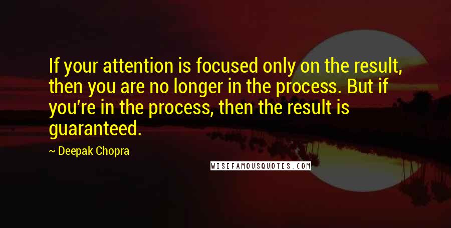 Deepak Chopra Quotes: If your attention is focused only on the result, then you are no longer in the process. But if you're in the process, then the result is guaranteed.