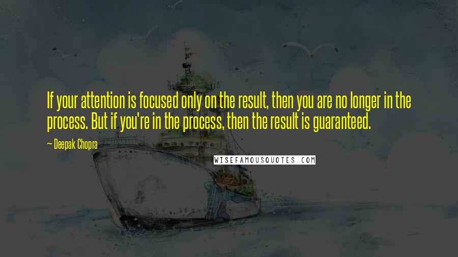 Deepak Chopra Quotes: If your attention is focused only on the result, then you are no longer in the process. But if you're in the process, then the result is guaranteed.