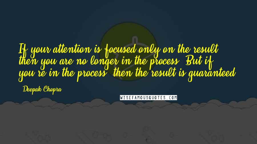 Deepak Chopra Quotes: If your attention is focused only on the result, then you are no longer in the process. But if you're in the process, then the result is guaranteed.