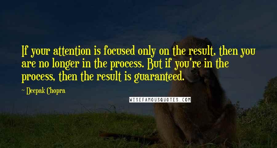 Deepak Chopra Quotes: If your attention is focused only on the result, then you are no longer in the process. But if you're in the process, then the result is guaranteed.