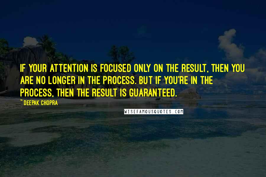 Deepak Chopra Quotes: If your attention is focused only on the result, then you are no longer in the process. But if you're in the process, then the result is guaranteed.