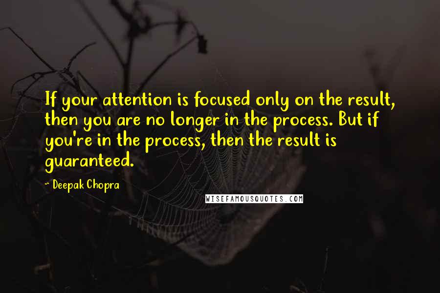 Deepak Chopra Quotes: If your attention is focused only on the result, then you are no longer in the process. But if you're in the process, then the result is guaranteed.