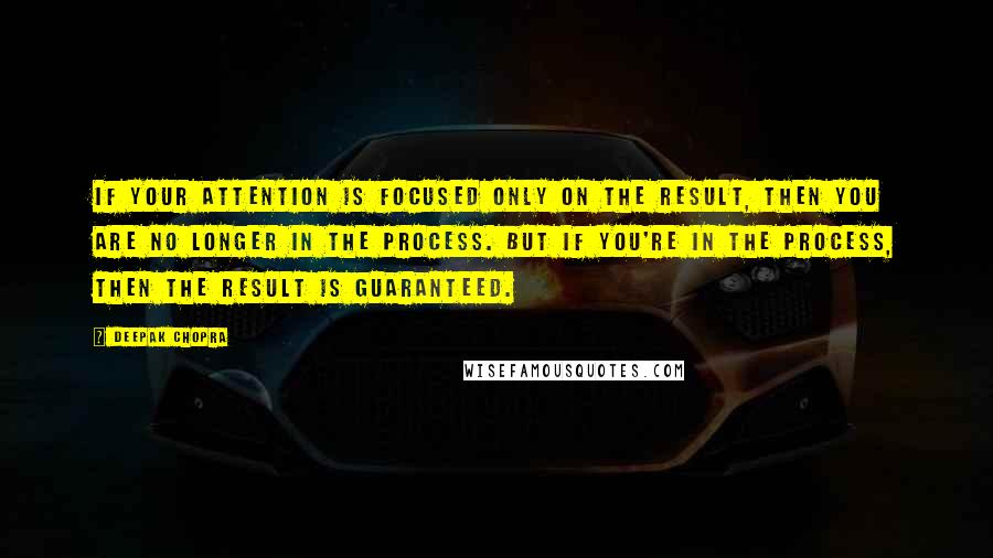 Deepak Chopra Quotes: If your attention is focused only on the result, then you are no longer in the process. But if you're in the process, then the result is guaranteed.