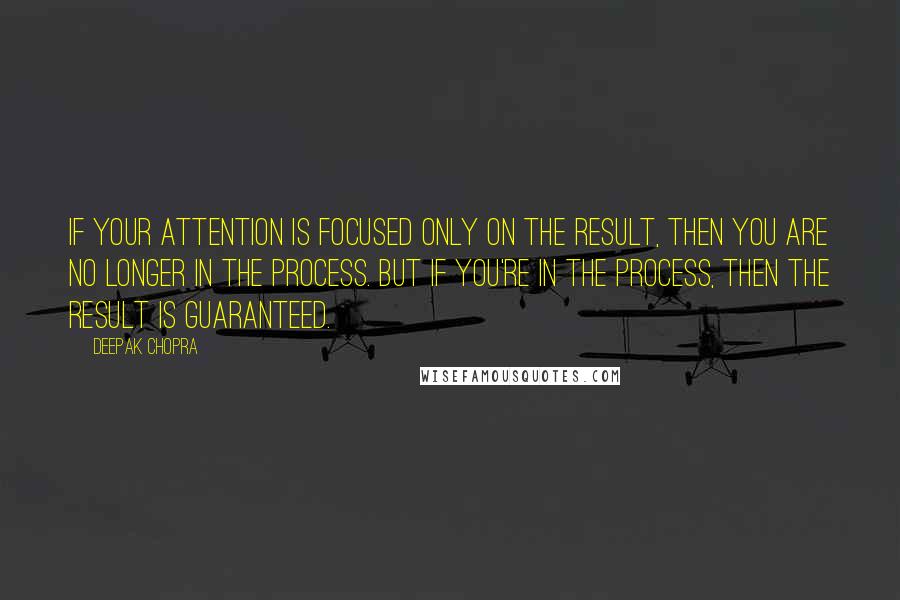 Deepak Chopra Quotes: If your attention is focused only on the result, then you are no longer in the process. But if you're in the process, then the result is guaranteed.