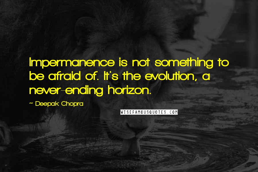 Deepak Chopra Quotes: Impermanence is not something to be afraid of. It's the evolution, a never-ending horizon.