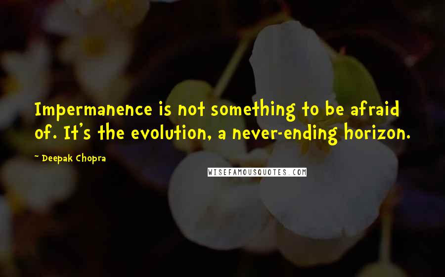 Deepak Chopra Quotes: Impermanence is not something to be afraid of. It's the evolution, a never-ending horizon.