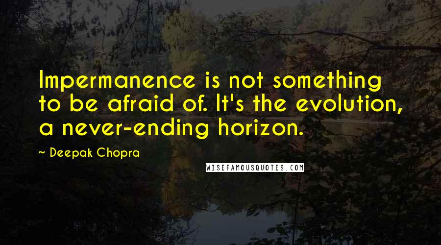 Deepak Chopra Quotes: Impermanence is not something to be afraid of. It's the evolution, a never-ending horizon.