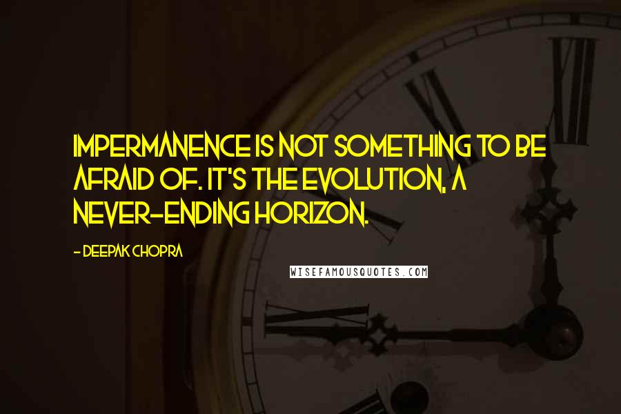 Deepak Chopra Quotes: Impermanence is not something to be afraid of. It's the evolution, a never-ending horizon.