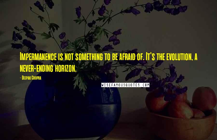 Deepak Chopra Quotes: Impermanence is not something to be afraid of. It's the evolution, a never-ending horizon.