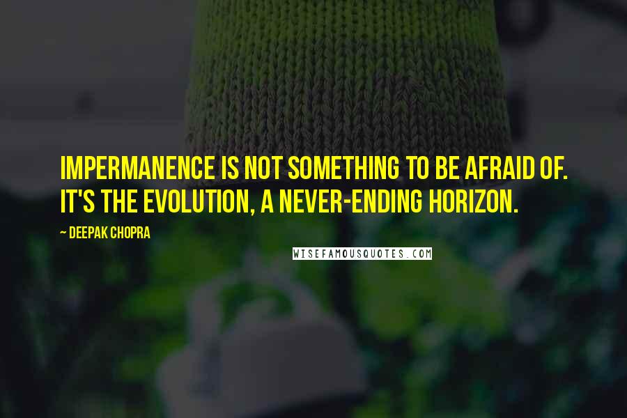 Deepak Chopra Quotes: Impermanence is not something to be afraid of. It's the evolution, a never-ending horizon.