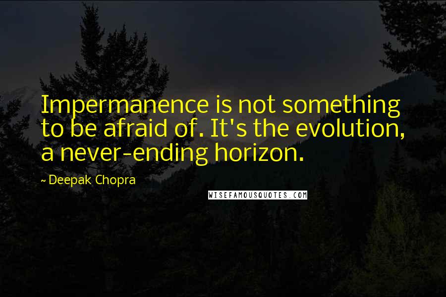 Deepak Chopra Quotes: Impermanence is not something to be afraid of. It's the evolution, a never-ending horizon.