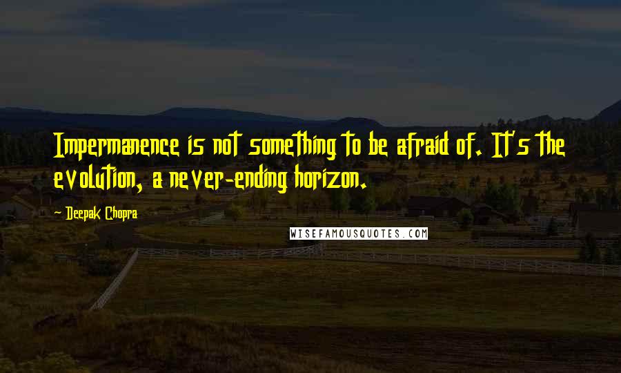 Deepak Chopra Quotes: Impermanence is not something to be afraid of. It's the evolution, a never-ending horizon.