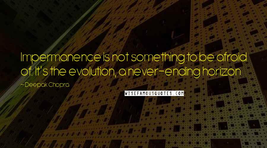 Deepak Chopra Quotes: Impermanence is not something to be afraid of. It's the evolution, a never-ending horizon.