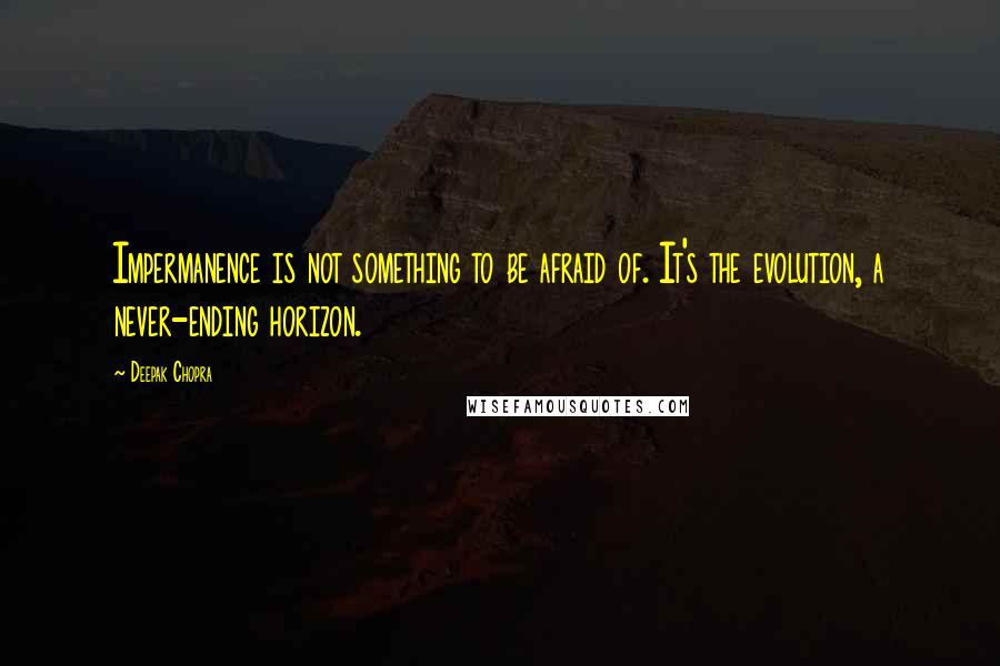 Deepak Chopra Quotes: Impermanence is not something to be afraid of. It's the evolution, a never-ending horizon.