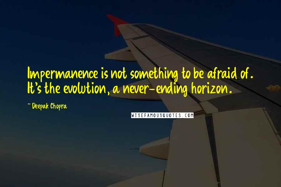 Deepak Chopra Quotes: Impermanence is not something to be afraid of. It's the evolution, a never-ending horizon.