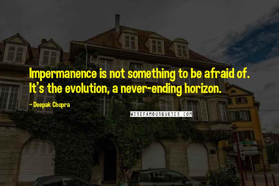 Deepak Chopra Quotes: Impermanence is not something to be afraid of. It's the evolution, a never-ending horizon.