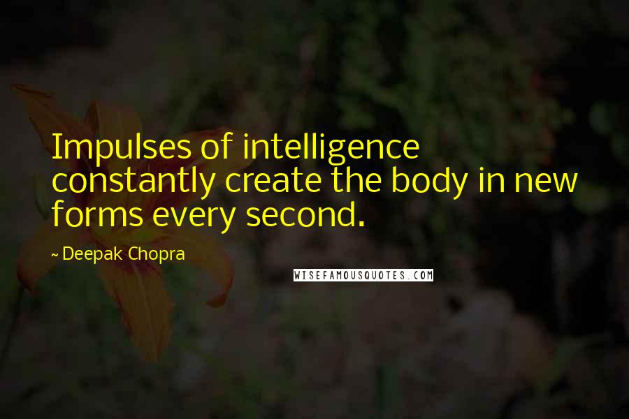 Deepak Chopra Quotes: Impulses of intelligence constantly create the body in new forms every second.