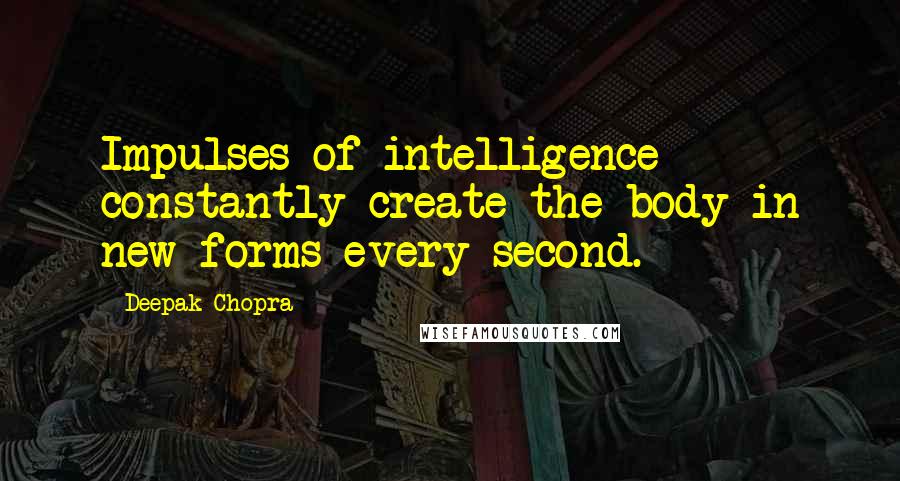 Deepak Chopra Quotes: Impulses of intelligence constantly create the body in new forms every second.