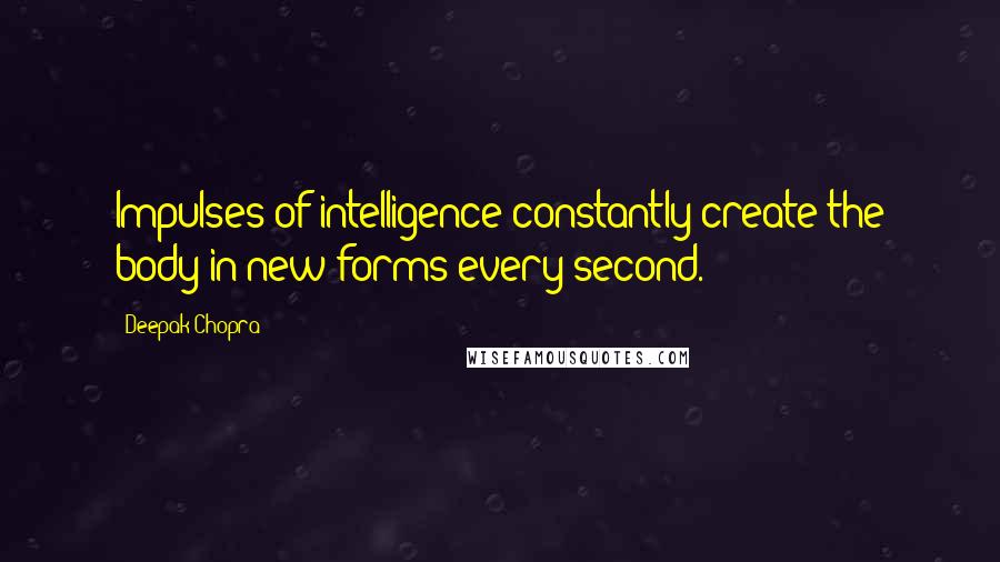 Deepak Chopra Quotes: Impulses of intelligence constantly create the body in new forms every second.