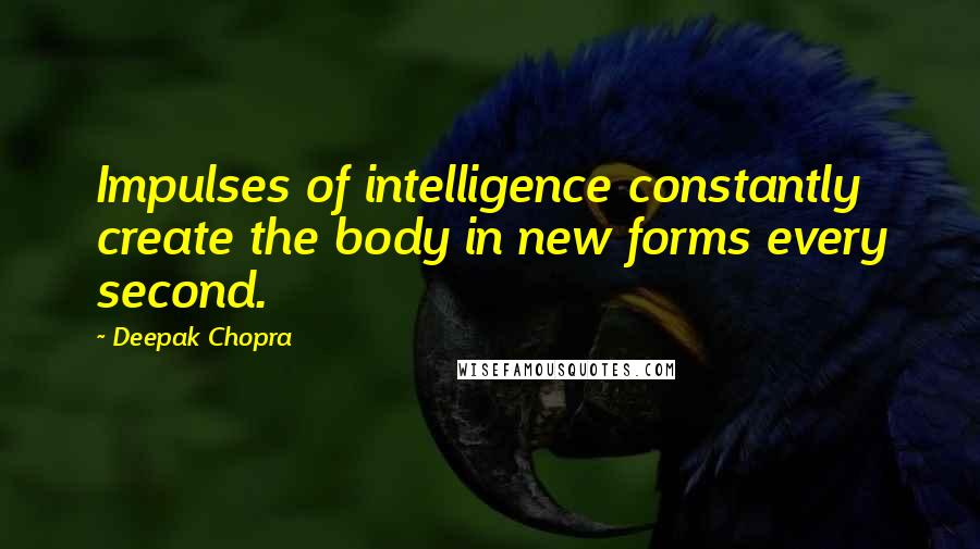 Deepak Chopra Quotes: Impulses of intelligence constantly create the body in new forms every second.