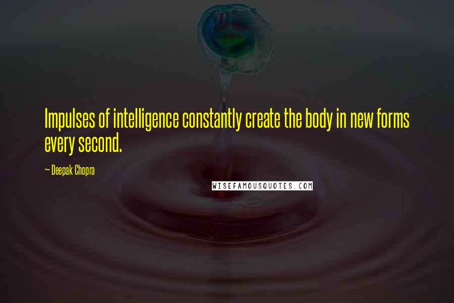 Deepak Chopra Quotes: Impulses of intelligence constantly create the body in new forms every second.