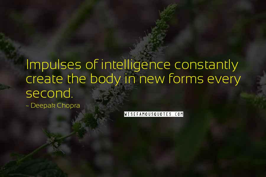 Deepak Chopra Quotes: Impulses of intelligence constantly create the body in new forms every second.