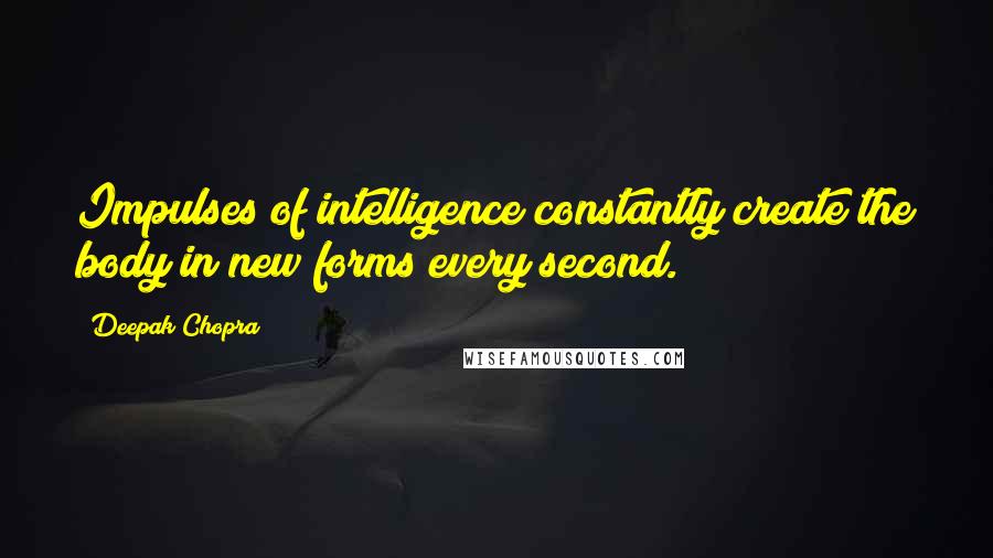 Deepak Chopra Quotes: Impulses of intelligence constantly create the body in new forms every second.