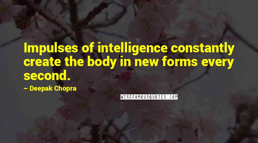 Deepak Chopra Quotes: Impulses of intelligence constantly create the body in new forms every second.