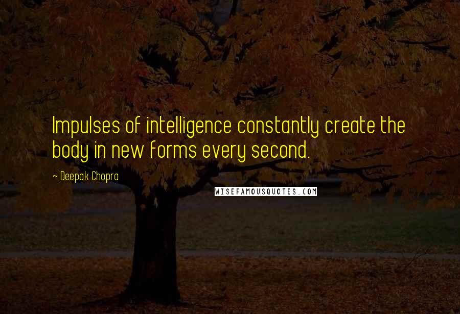 Deepak Chopra Quotes: Impulses of intelligence constantly create the body in new forms every second.