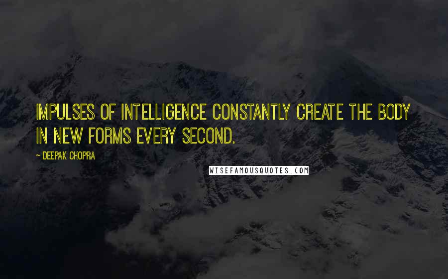 Deepak Chopra Quotes: Impulses of intelligence constantly create the body in new forms every second.