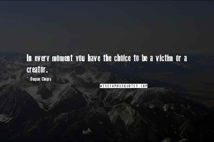Deepak Chopra Quotes: In every moment you have the choice to be a victim or a creator.