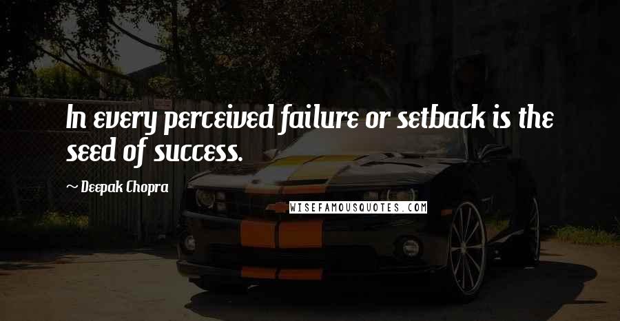 Deepak Chopra Quotes: In every perceived failure or setback is the seed of success.