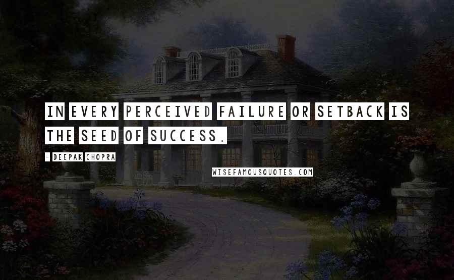 Deepak Chopra Quotes: In every perceived failure or setback is the seed of success.