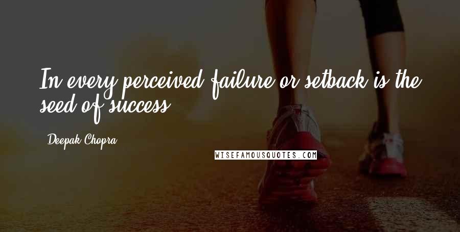 Deepak Chopra Quotes: In every perceived failure or setback is the seed of success.