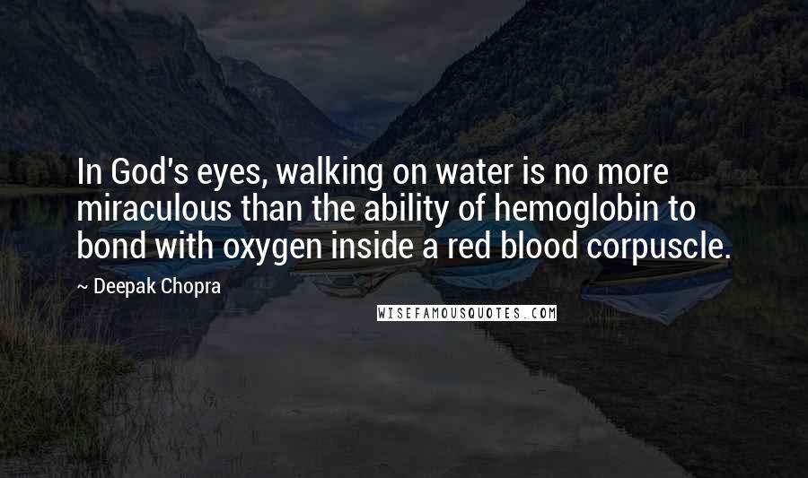 Deepak Chopra Quotes: In God's eyes, walking on water is no more miraculous than the ability of hemoglobin to bond with oxygen inside a red blood corpuscle.
